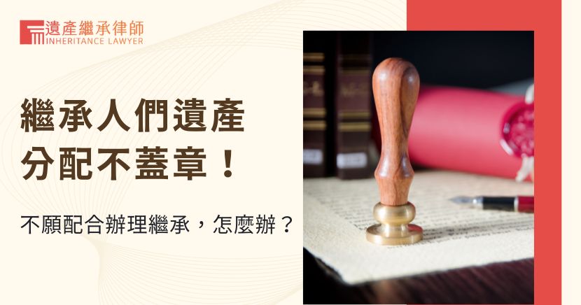 繼承人們遺產分配不蓋章！不願配合辦理繼承，怎麼辦？