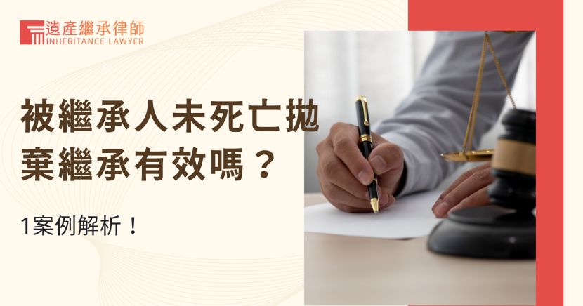 被繼承人未死亡拋棄繼承有效嗎？1案例解析！